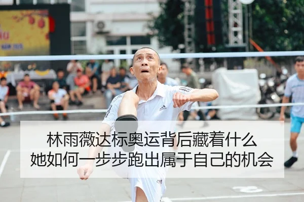 林雨薇达标奥运背后藏着什么 她如何一步步跑出属于自己的机会